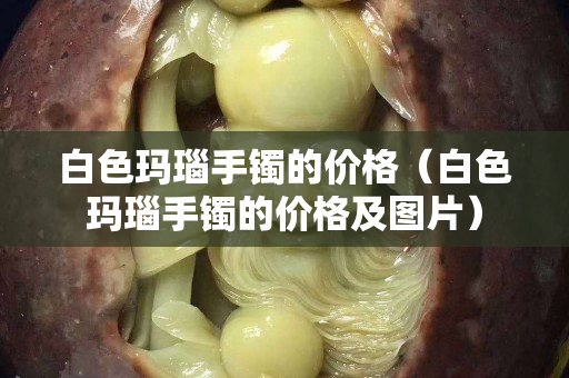 白色瑪瑙手鐲的價(jià)格（白色瑪瑙手鐲的價(jià)格及圖片）