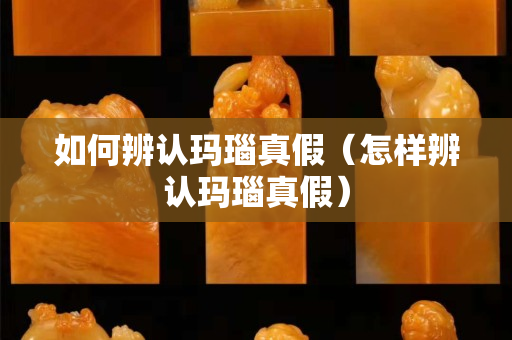 如何辨認瑪瑙真假（怎樣辨認瑪瑙真假）