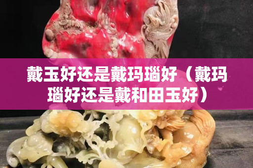 戴玉好還是戴瑪瑙好（戴瑪瑙好還是戴和田玉好）