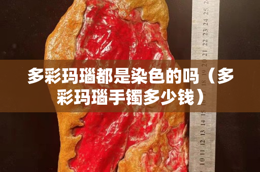 多彩瑪瑙都是染色的嗎（多彩瑪瑙手鐲多少錢）