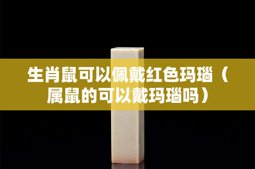生肖鼠可以佩戴紅色瑪瑙（屬鼠的可以戴瑪瑙嗎）