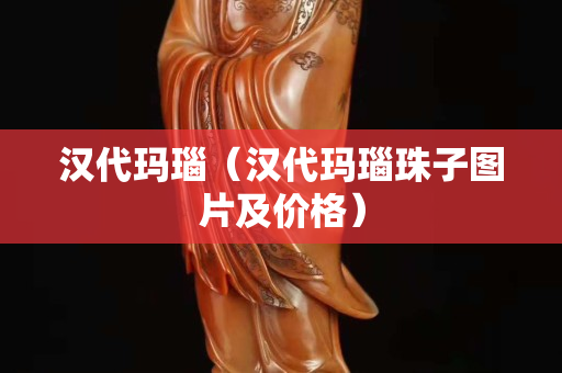漢代瑪瑙（漢代瑪瑙珠子圖片及價格）