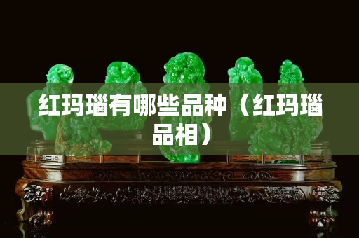 紅瑪瑙有哪些品種（紅瑪瑙品相）