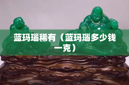 藍瑪瑙稀有（藍瑪瑙多少錢一克）