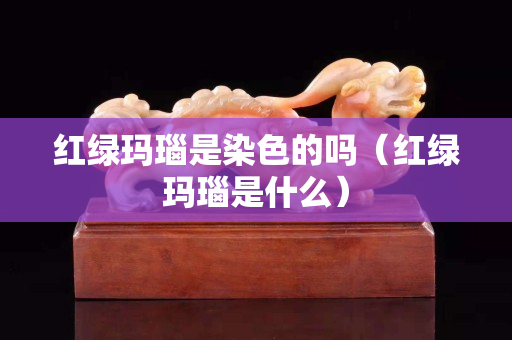 紅綠瑪瑙是染色的嗎（紅綠瑪瑙是什么）