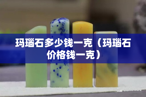 瑪瑙石多少錢一克（瑪瑙石價格錢一克）