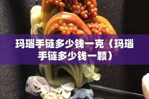 瑪瑙手鏈多少錢一克（瑪瑙手鏈多少錢一顆）