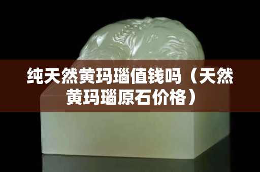 純天然黃瑪瑙值錢嗎（天然黃瑪瑙原石價格）