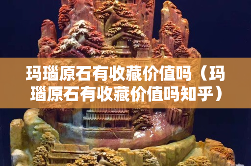 瑪瑙原石有收藏價值嗎（瑪瑙原石有收藏價值嗎知乎）