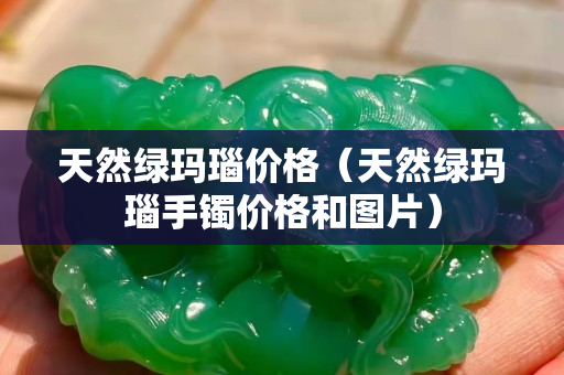 天然綠瑪瑙價格（天然綠瑪瑙手鐲價格和圖片）