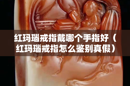 紅瑪瑙戒指戴哪個手指好（紅瑪瑙戒指怎么鑒別真假）