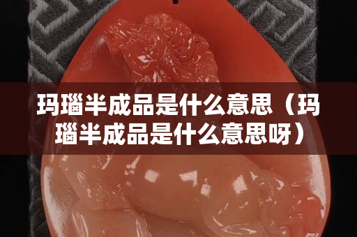瑪瑙半成品是什么意思（瑪瑙半成品是什么意思呀）