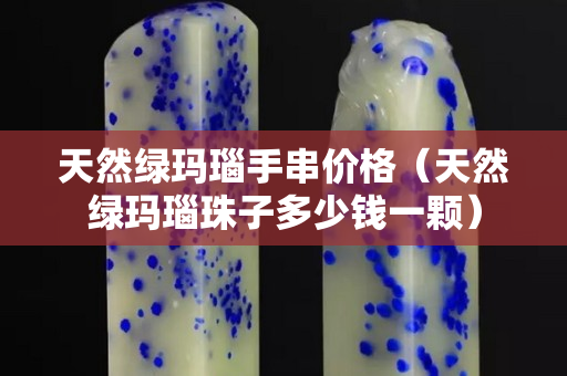 天然綠瑪瑙手串價格（天然綠瑪瑙珠子多少錢一顆）