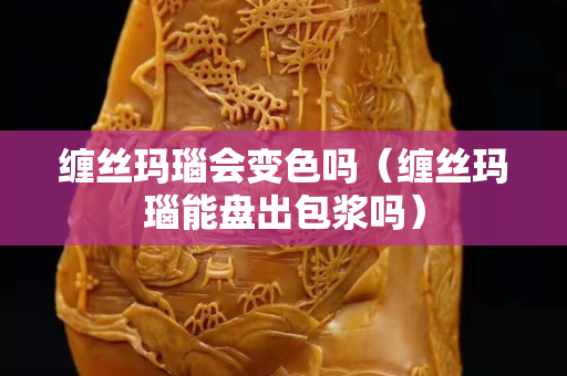 纏絲瑪瑙會變色嗎（纏絲瑪瑙能盤出包漿嗎）