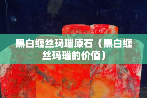 黑白纏絲瑪瑙原石（黑白纏絲瑪瑙的價值）
