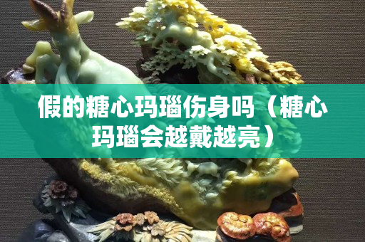 假的糖心瑪瑙傷身嗎（糖心瑪瑙會越戴越亮）