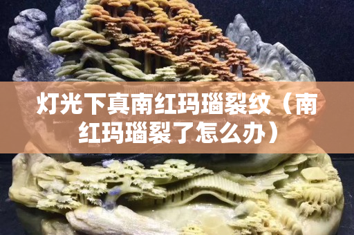 燈光下真南紅瑪瑙裂紋（南紅瑪瑙裂了怎么辦）