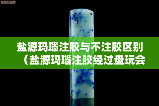 鹽源瑪瑙注膠與不注膠區別（鹽源瑪瑙注膠經過盤玩會把膠盤下去嗎）