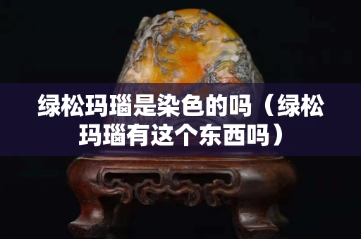 綠松瑪瑙是染色的嗎（綠松瑪瑙有這個東西嗎）