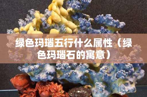 綠色瑪瑙五行什么屬性（綠色瑪瑙石的寓意）