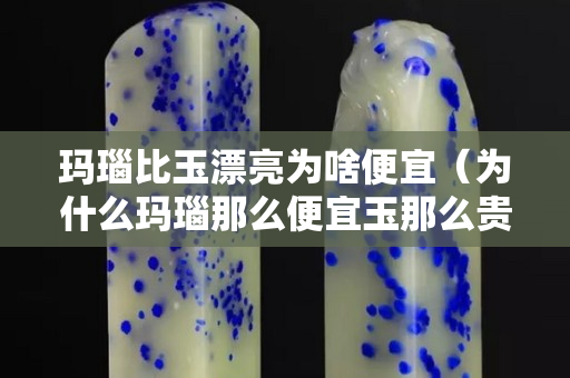 瑪瑙比玉漂亮為啥便宜（為什么瑪瑙那么便宜玉那么貴）