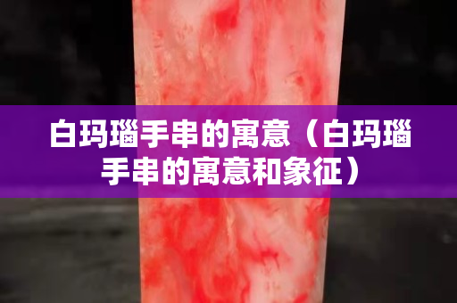 白瑪瑙手串的寓意（白瑪瑙手串的寓意和象征）