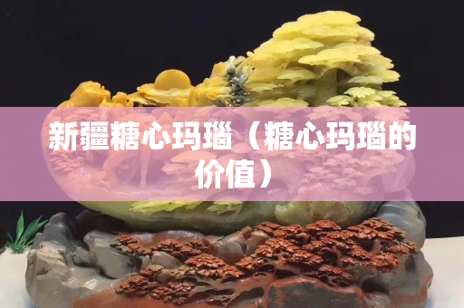 新疆糖心瑪瑙（糖心瑪瑙的價值）