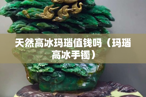 天然高冰瑪瑙值錢嗎（瑪瑙高冰手鐲）