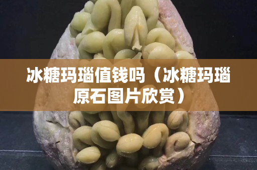 冰糖瑪瑙值錢嗎（冰糖瑪瑙原石圖片欣賞）