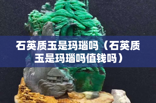 石英質玉是瑪瑙嗎（石英質玉是瑪瑙嗎值錢嗎）