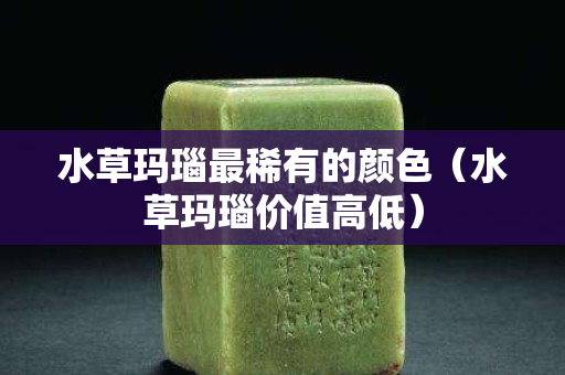 水草瑪瑙最稀有的顏色（水草瑪瑙價值高低）