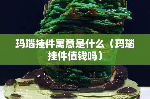 瑪瑙掛件寓意是什么（瑪瑙掛件值錢嗎）