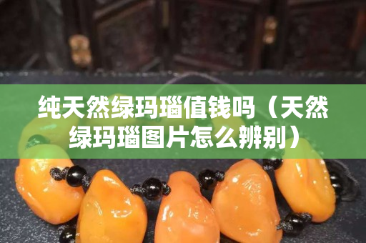 純天然綠瑪瑙值錢(qián)嗎（天然綠瑪瑙圖片怎么辨別）
