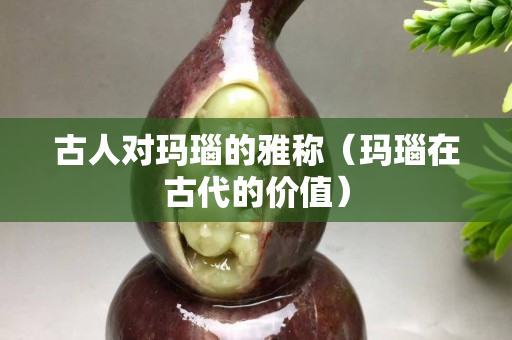 古人對瑪瑙的雅稱（瑪瑙在古代的價值）