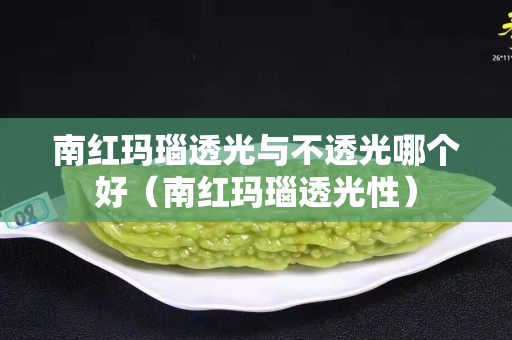 南紅瑪瑙透光與不透光哪個好（南紅瑪瑙透光性）
