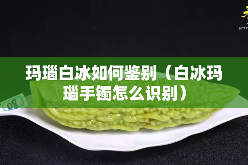 瑪瑙白冰如何鑒別（白冰瑪瑙手鐲怎么識別）
