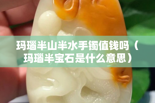 瑪瑙半山半水手鐲值錢嗎（瑪瑙半寶石是什么意思）