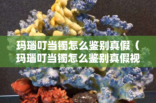 瑪瑙叮當鐲怎么鑒別真假（瑪瑙叮當鐲怎么鑒別真假視頻）