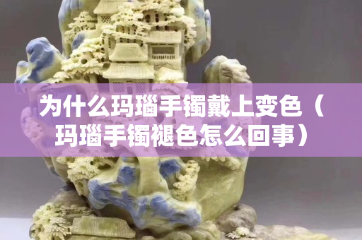 為什么瑪瑙手鐲戴上變色（瑪瑙手鐲褪色怎么回事）