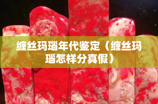 纏絲瑪瑙年代鑒定（纏絲瑪瑙怎樣分真假）