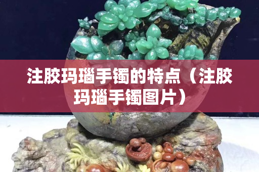 注膠瑪瑙手鐲的特點(diǎn)（注膠瑪瑙手鐲圖片）