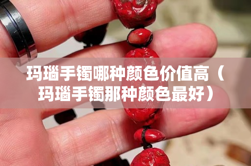 瑪瑙手鐲哪種顏色價值高（瑪瑙手鐲那種顏色最好）