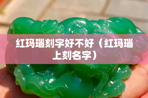 紅瑪瑙刻字好不好（紅瑪瑙上刻名字）
