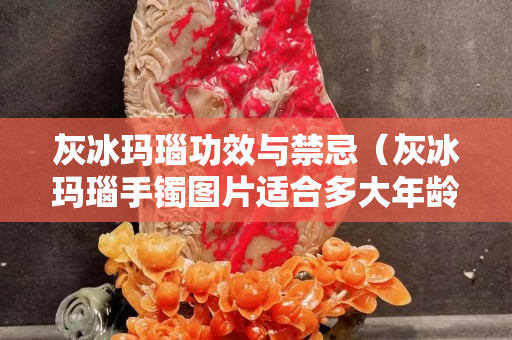 灰冰瑪瑙功效與禁忌（灰冰瑪瑙手鐲圖片適合多大年齡用）