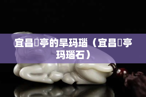 宜昌猇亭的旱瑪瑙（宜昌猇亭瑪瑙石）