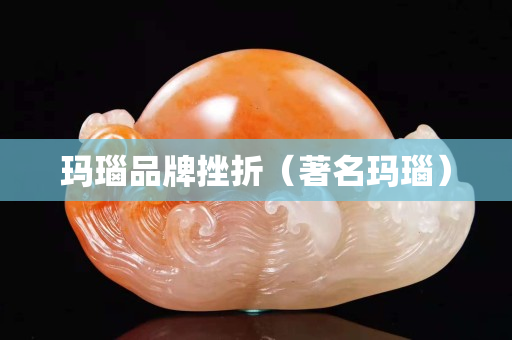 瑪瑙品牌挫折（著名瑪瑙）