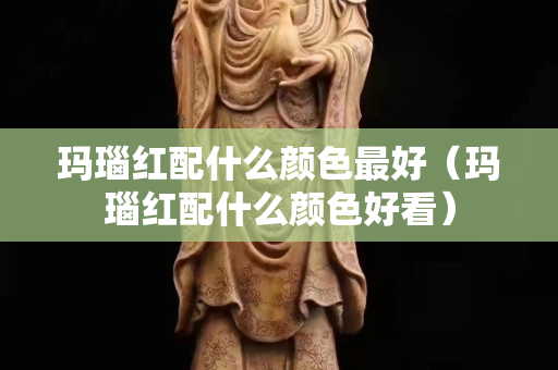 瑪瑙紅配什么顏色最好（瑪瑙紅配什么顏色好看）