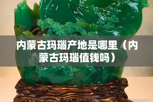 內蒙古瑪瑙產地是哪里（內蒙古瑪瑙值錢嗎）