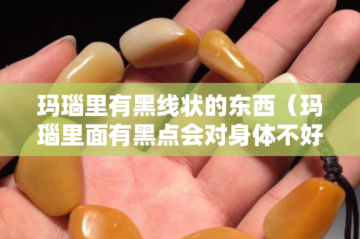 瑪瑙里有黑線狀的東西（瑪瑙里面有黑點會對身體不好么）