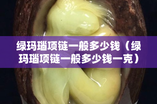 綠瑪瑙項鏈一般多少錢（綠瑪瑙項鏈一般多少錢一克）